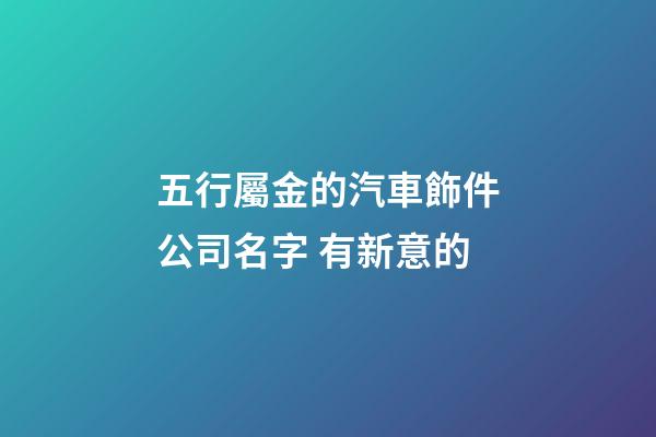 五行屬金的汽車飾件公司名字 有新意的-第1張-公司起名-玄機派